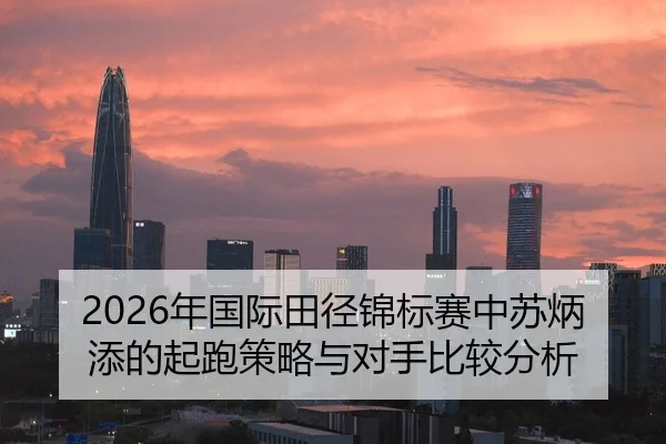 2026年国际田径锦标赛中苏炳添的起跑策略与对手比较分析