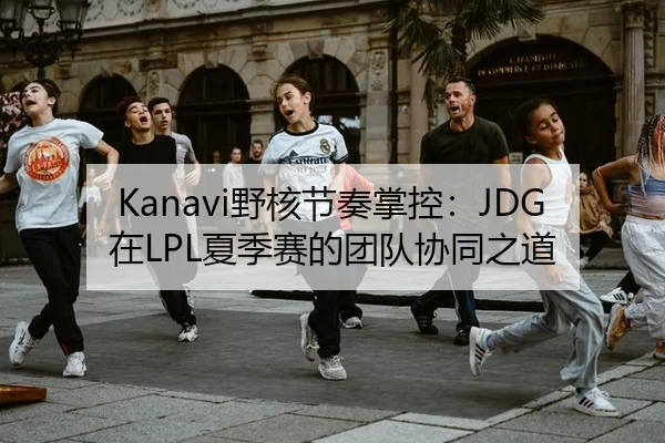 Kanavi野核节奏掌控：JDG在LPL夏季赛的团队协同之道