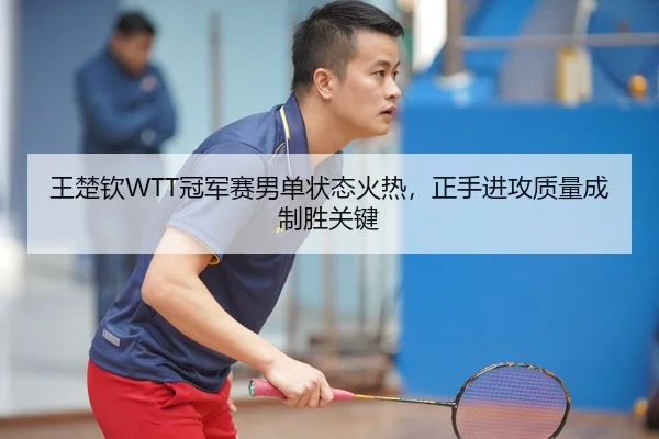 王楚钦WTT冠军赛男单状态火热，正手进攻质量成制胜关键