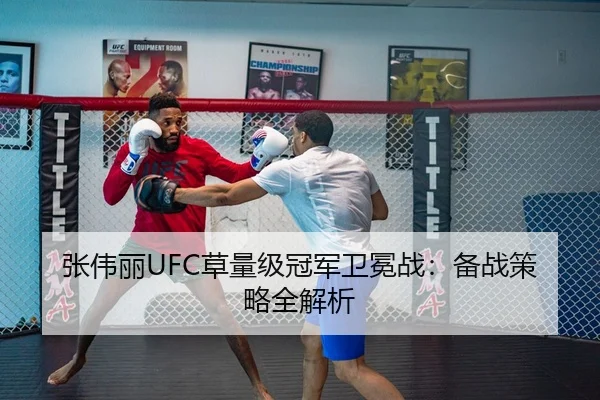 张伟丽UFC草量级冠军卫冕战：备战策略全解析