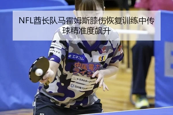 NFL酋长队马霍姆斯膝伤恢复训练中传球精准度飙升