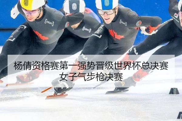杨倩资格赛第一强势晋级世界杯总决赛女子气步枪决赛