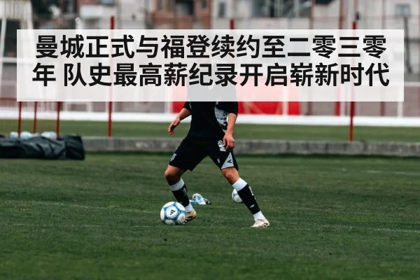 曼城正式与福登续约至二零三零年 队史最高薪纪录开启崭新时代